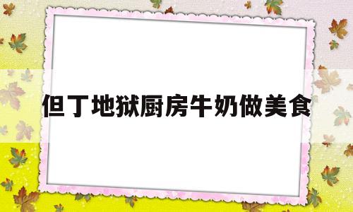 但丁地狱厨房牛奶做美食的简单介绍