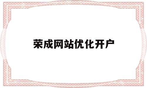 荣成网站优化开户(优化企业开户服务从他)