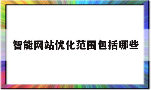 智能网站优化范围包括哪些(智能网站优化范围包括哪些内容)