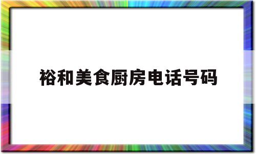 裕和美食厨房电话号码(裕和美食厨房电话号码多少)