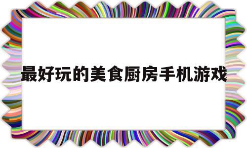 最好玩的美食厨房手机游戏(最好玩的美食厨房手机游戏有哪些)