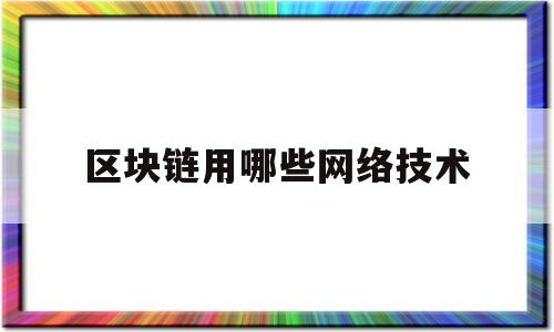 区块链用哪些网络技术(区块链运用的技术包含哪几项)