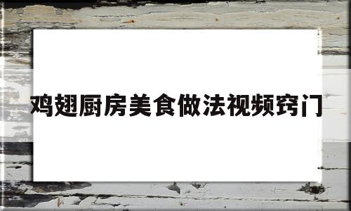 鸡翅厨房美食做法视频窍门(鸡翅厨房美食做法视频窍门大全)