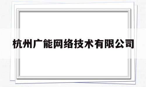 杭州广能网络技术有限公司(杭州广能网络技术有限公司招聘)