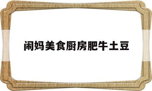 闹妈美食厨房肥牛土豆的简单介绍