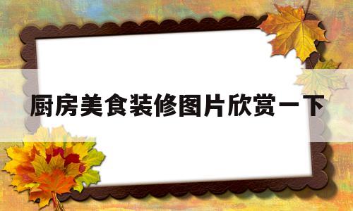 厨房美食装修图片欣赏一下的简单介绍