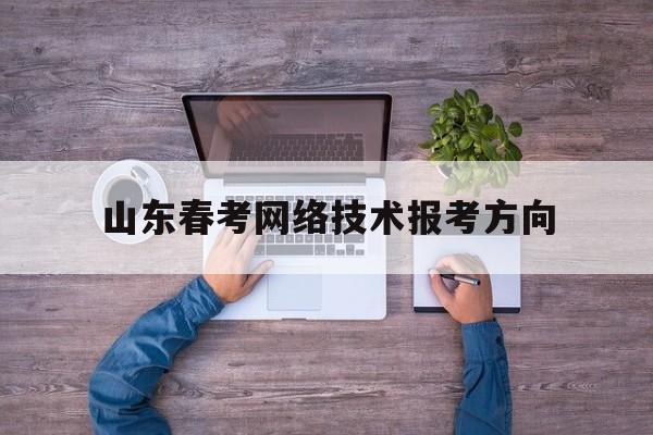 山东春考网络技术报考方向(2022年山东春季高考网络技术技能考试题)