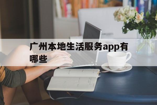 关于广州本地生活服务app有哪些的信息
