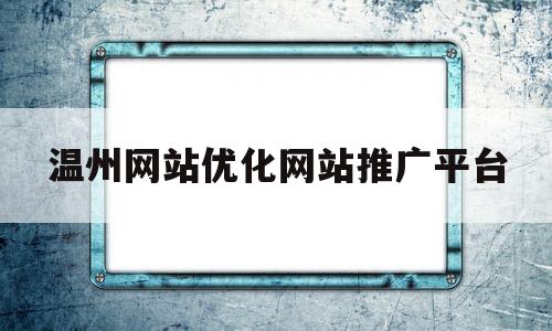 温州网站优化网站推广平台的简单介绍