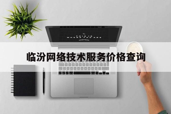 临汾网络技术服务价格查询(增值电信业务经营许可证多少钱)