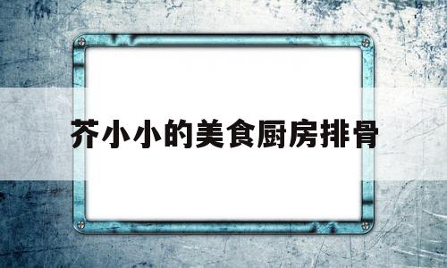 芥小小的美食厨房排骨的简单介绍