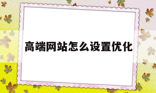 高端网站怎么设置优化(怎么优化一个网站易下拉good)