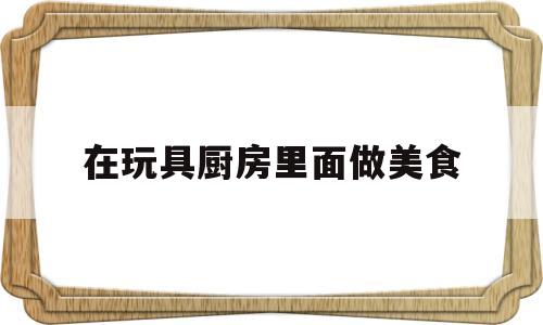 包含在玩具厨房里面做美食的词条