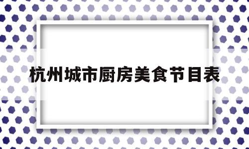 杭州城市厨房美食节目表(杭州城市厨房综合体啥时候开业)