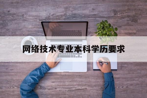 网络技术专业本科学历要求(网络技术专业本科学历要求是什么)