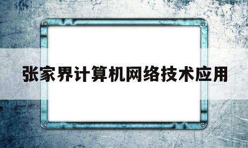 张家界计算机网络技术应用(人工智能在计算机网络技术中的应用)