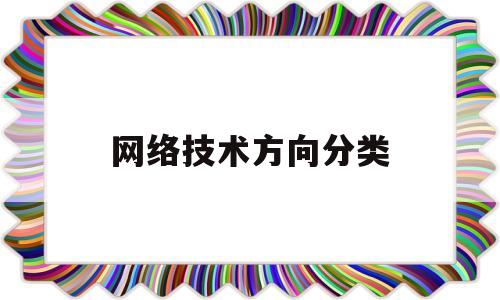 网络技术方向分类(网络技术专业就业方向)