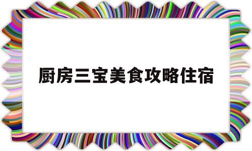 厨房三宝美食攻略住宿的简单介绍