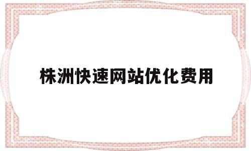 株洲快速网站优化费用(株洲专业的关键词优化新报价)