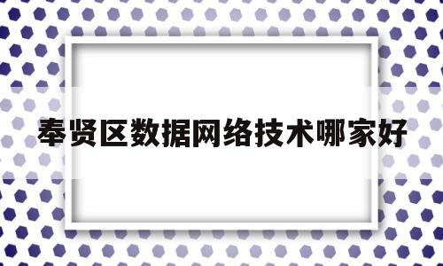 奉贤区数据网络技术哪家好的简单介绍