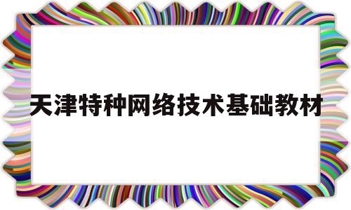 天津特种网络技术基础教材的简单介绍