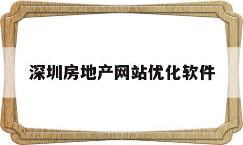 深圳房地产网站优化软件(深圳房地产新政策2023)