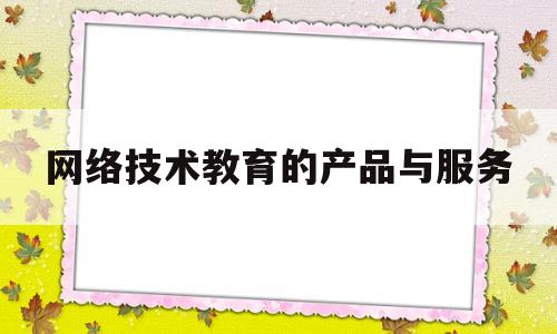 网络技术教育的产品与服务(教育机构的服务在哪几个方面)