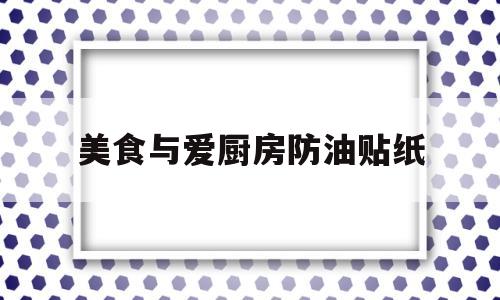 美食与爱厨房防油贴纸的简单介绍