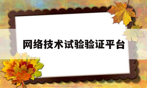 网络技术试验验证平台(网络技术试验验证平台有哪些)