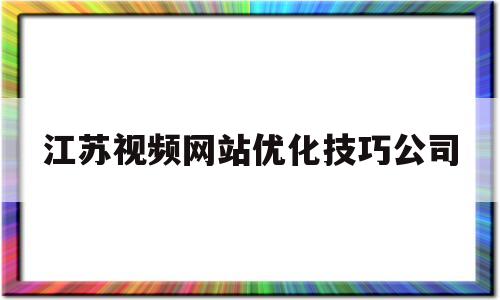 江苏视频网站优化技巧公司(江苏视频网站优化技巧公司有哪些)