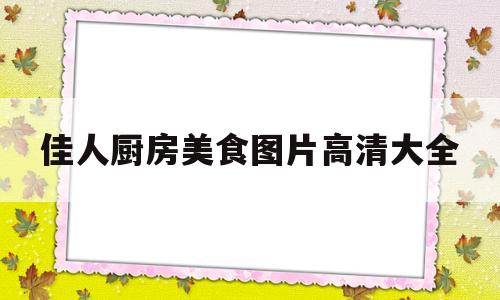 佳人厨房美食图片高清大全(佳人厨房美食图片高清大全集)