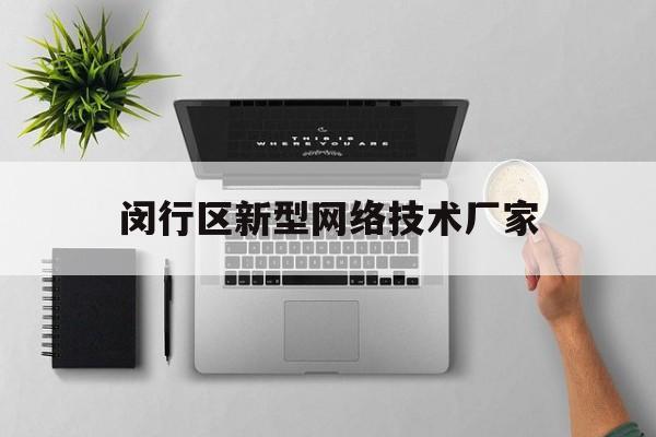 闵行区新型网络技术厂家(闵行区新型网络技术厂家有哪些)