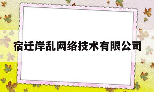 宿迁岸乱网络技术有限公司(宿迁岸乱网络技术有限公司网址)