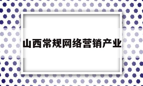 山西常规网络营销产业(网络营销开展的平台有哪些)