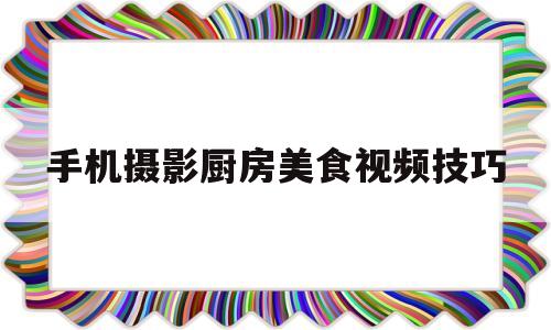 手机摄影厨房美食视频技巧的简单介绍