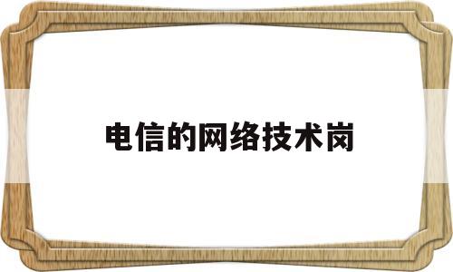 电信的网络技术岗(电信技术岗做什么工作)