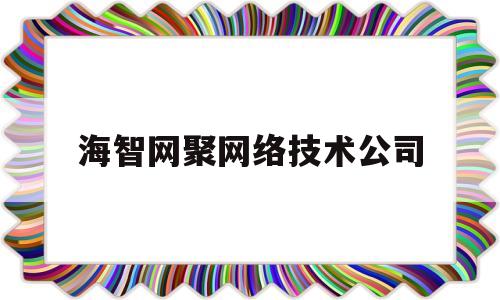 海智网聚网络技术公司(北京海智网聚信息技术有限公司怎么样)