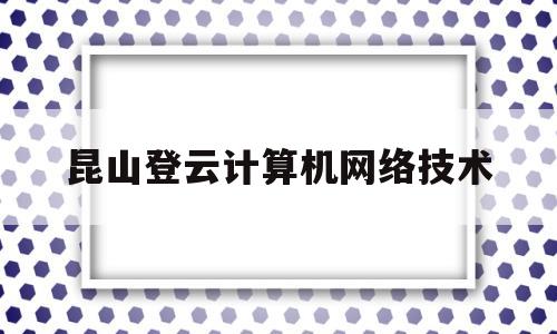 昆山登云计算机网络技术(昆山登云科技职业技术学院)