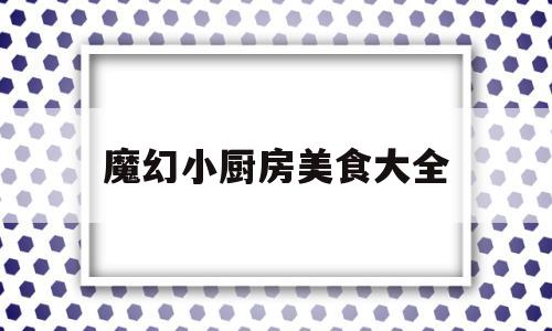 魔幻小厨房美食大全(魔幻小厨房为什么没得卖了)