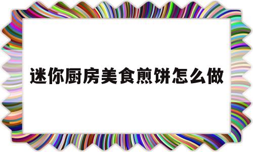 迷你厨房美食煎饼怎么做(迷你厨房美食煎饼怎么做好吃)