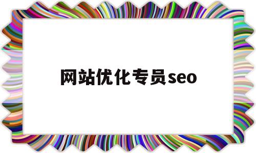 网站优化专员seo(网站优化专员工作内容)