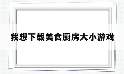 关于我想下载美食厨房大小游戏的信息