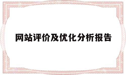 网站评价及优化分析报告(网站优化效果评估的内容有哪些)