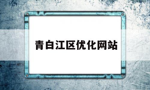 青白江区优化网站(青白江区公众信息网站)