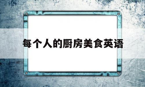 每个人的厨房美食英语(每个国家的特色美食英语)