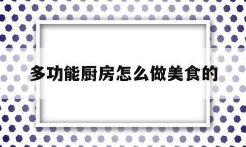 包含多功能厨房怎么做美食的的词条