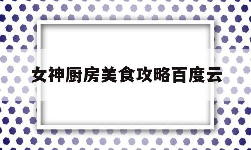 女神厨房美食攻略百度云(女神厨房电视剧大全连续剧)