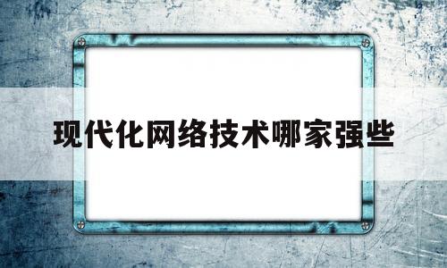 现代化网络技术哪家强些(计算机网络技术和物联网技术哪个好)