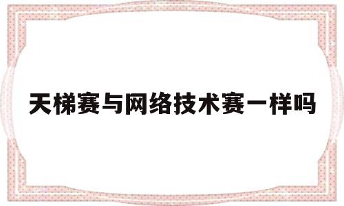 天梯赛与网络技术赛一样吗的简单介绍