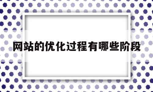 网站的优化过程有哪些阶段(网站的优化过程有哪些阶段呢)